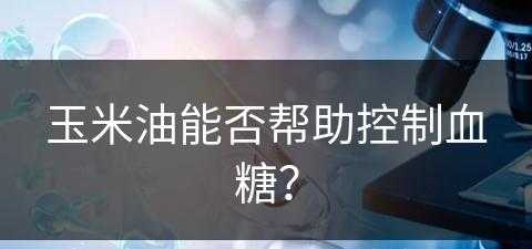 玉米油能否帮助控制血糖？(玉米油能否帮助控制血糖呢)